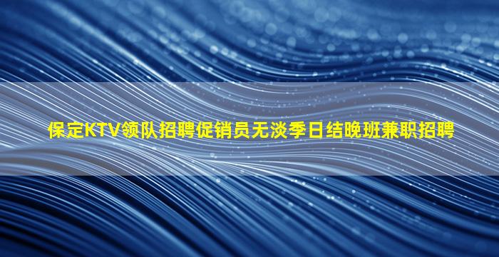 保定KTV领队招聘促销员无淡季日结晚班兼职招聘